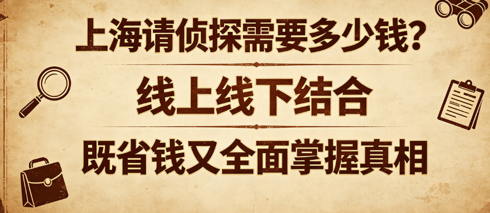 上海请侦探需要多少钱？线上线下结合，既省钱又全面掌握真相